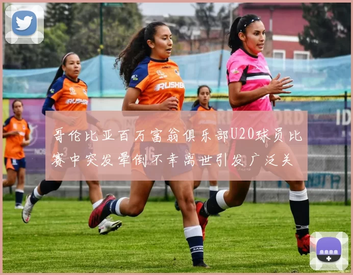 哥伦比亚百万富翁俱乐部U20球员比赛中突发晕倒不幸离世引发广泛关注