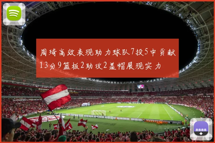 周琦高效表现助力球队7投5中贡献13分9篮板2助攻2盖帽展现实力