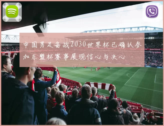 中国男足备战2030世界杯已确认参加东盟杯赛事展现信心与决心