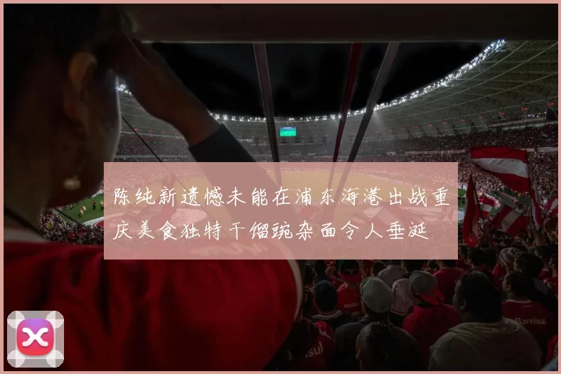 陈纯新遗憾未能在浦东海港出战重庆美食独特干馏豌杂面令人垂涎