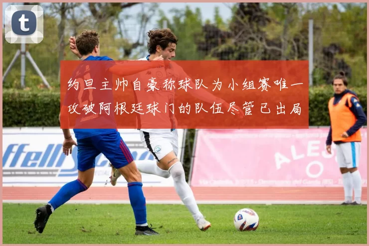 约旦主帅自豪称球队为小组赛唯一攻破阿根廷球门的队伍尽管已出局