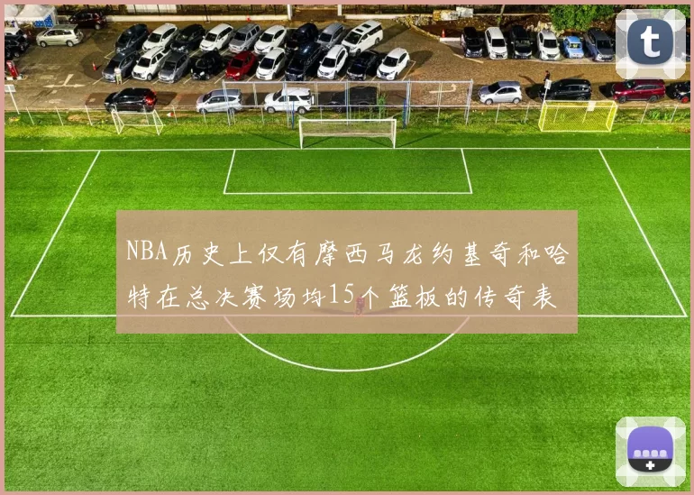 NBA历史上仅有摩西马龙约基奇和哈特在总决赛场均15个篮板的传奇表现