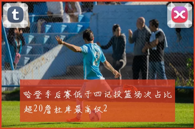 哈登季后赛低于四记投篮场次占比超20詹杜库最高仅2