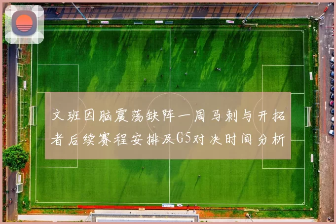 文班因脑震荡缺阵一周马刺与开拓者后续赛程安排及G5对决时间分析