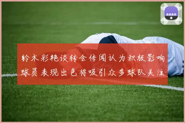 铃木彩艳谈转会传闻认为积极影响球员表现出色将吸引众多球队关注