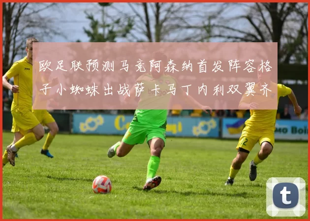 欧足联预测马竞阿森纳首发阵容格子小蜘蛛出战萨卡马丁内利双翼齐飞