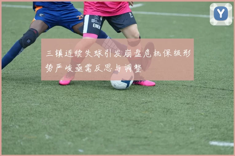 三镇连续失球引发崩盘危机保级形势严峻亟需反思与调整