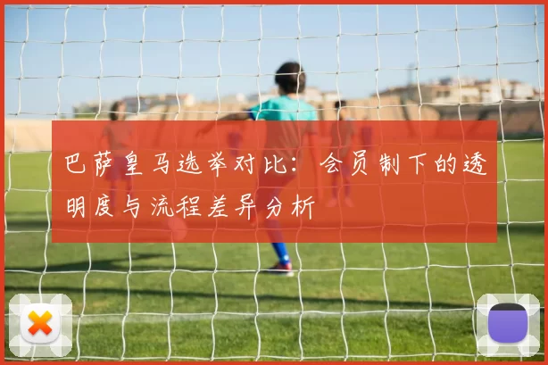 巴萨皇马选举对比：会员制下的透明度与流程差异分析