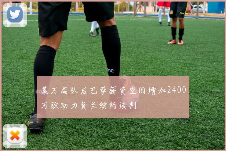 莱万离队后巴萨薪资空间增加2400万欧助力费兰续约谈判