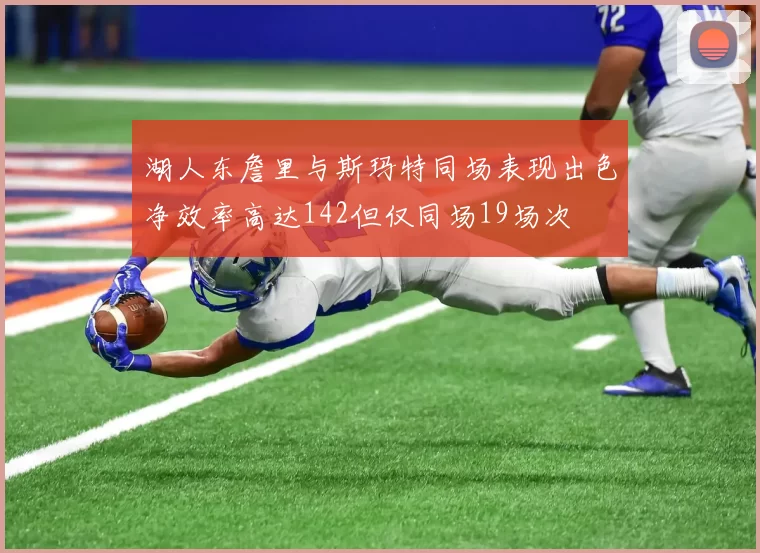 湖人东詹里与斯玛特同场表现出色净效率高达142但仅同场19场次