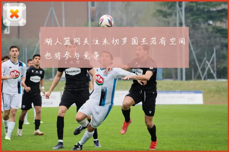 湖人篮网关注米切罗国王若有空间也将参与竞争