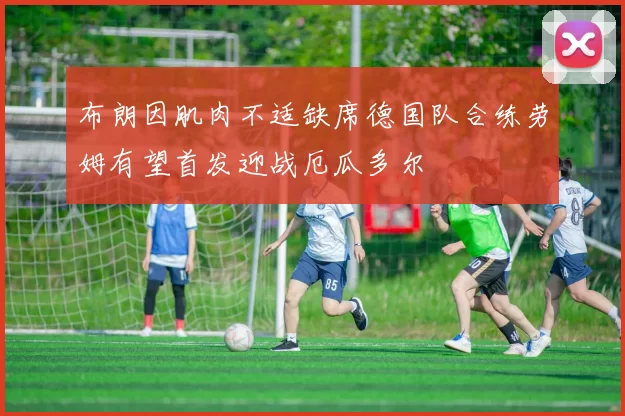 布朗因肌肉不适缺席德国队合练劳姆有望首发迎战厄瓜多尔