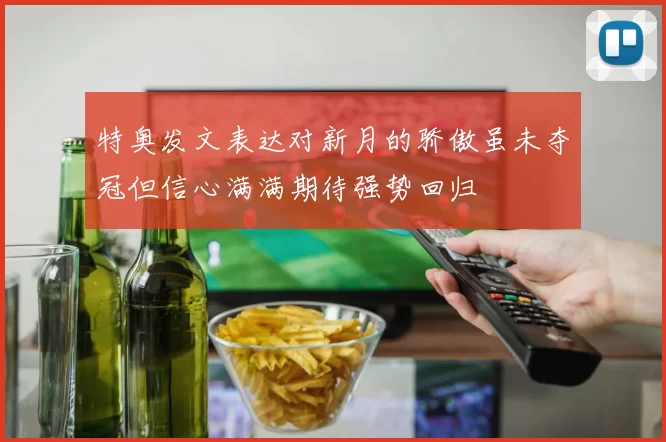 特奥发文表达对新月的骄傲虽未夺冠但信心满满期待强势回归