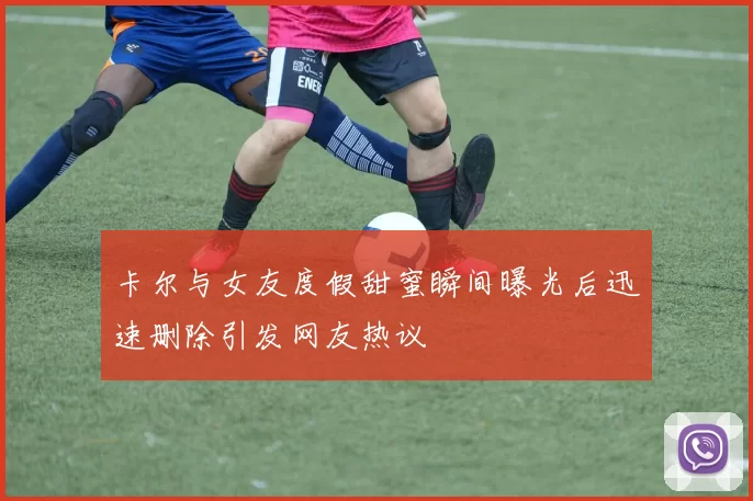 卡尔与女友度假甜蜜瞬间曝光后迅速删除引发网友热议