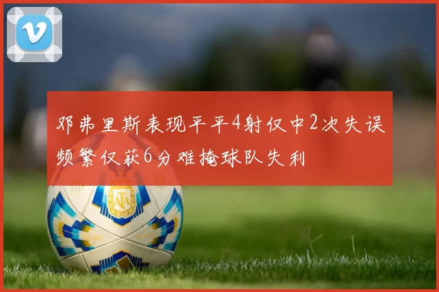 邓弗里斯表现平平4射仅中2次失误频繁仅获6分难掩球队失利
