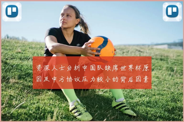 资深人士分析中国队缺席世界杯原因及中方协议压力较小的背后因素