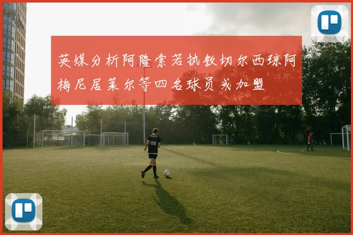 英媒分析阿隆索若执教切尔西琼阿梅尼居莱尔等四名球员或加盟