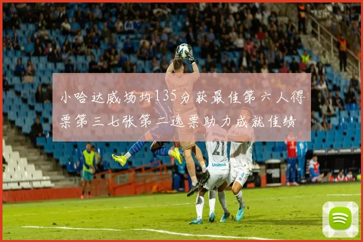 小哈达威场均135分获最佳第六人得票第三七张第二选票助力成就佳绩
