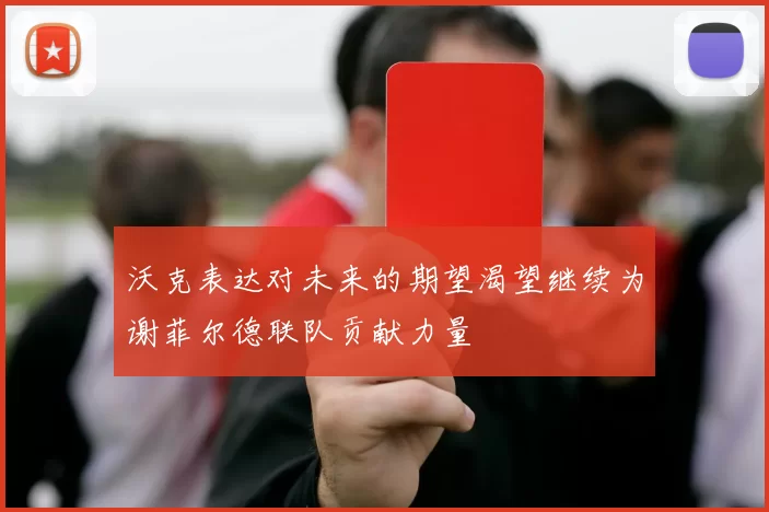沃克表达对未来的期望渴望继续为谢菲尔德联队贡献力量