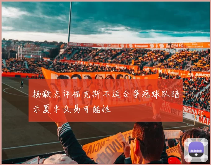 杨毅点评福克斯不适合争冠球队暗示夏季交易可能性