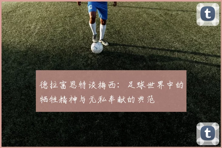 德拉富恩特谈梅西：足球世界中的牺牲精神与无私奉献的典范